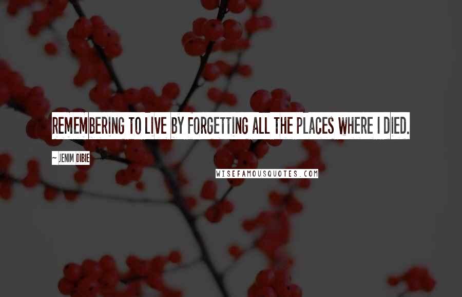 Jenim Dibie Quotes: Remembering to live by forgetting all the places where I died.