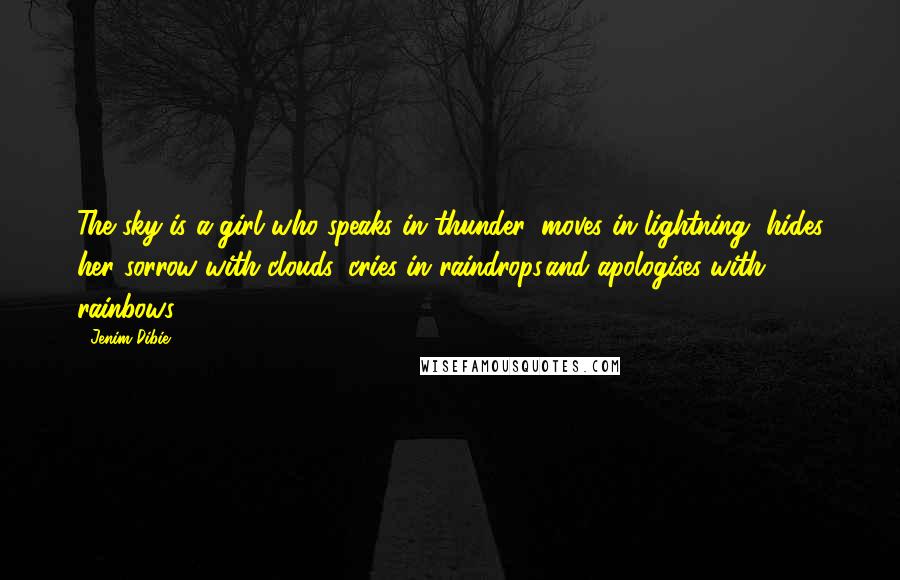 Jenim Dibie Quotes: The sky is a girl who speaks in thunder, moves in lightning, hides her sorrow with clouds, cries in raindrops,and apologises with rainbows.