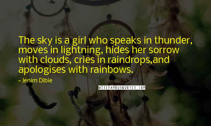 Jenim Dibie Quotes: The sky is a girl who speaks in thunder, moves in lightning, hides her sorrow with clouds, cries in raindrops,and apologises with rainbows.