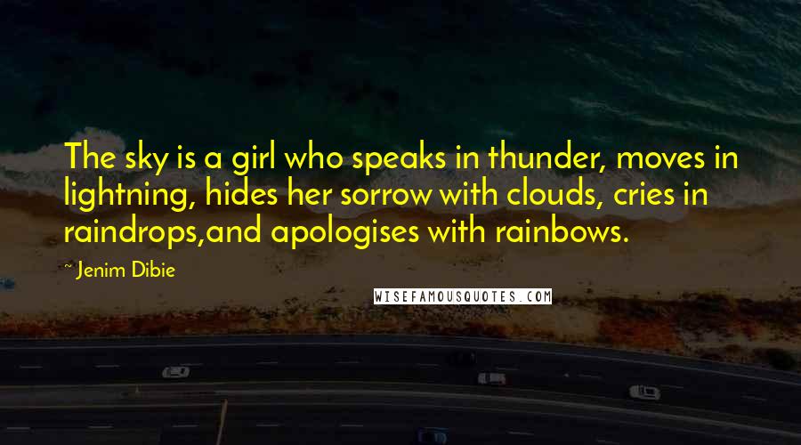 Jenim Dibie Quotes: The sky is a girl who speaks in thunder, moves in lightning, hides her sorrow with clouds, cries in raindrops,and apologises with rainbows.
