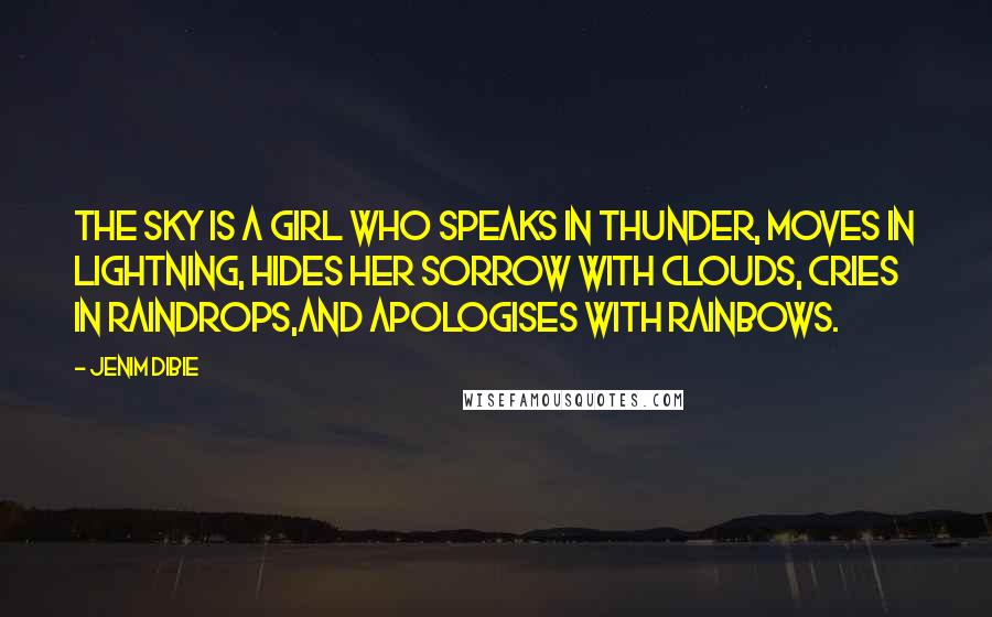 Jenim Dibie Quotes: The sky is a girl who speaks in thunder, moves in lightning, hides her sorrow with clouds, cries in raindrops,and apologises with rainbows.