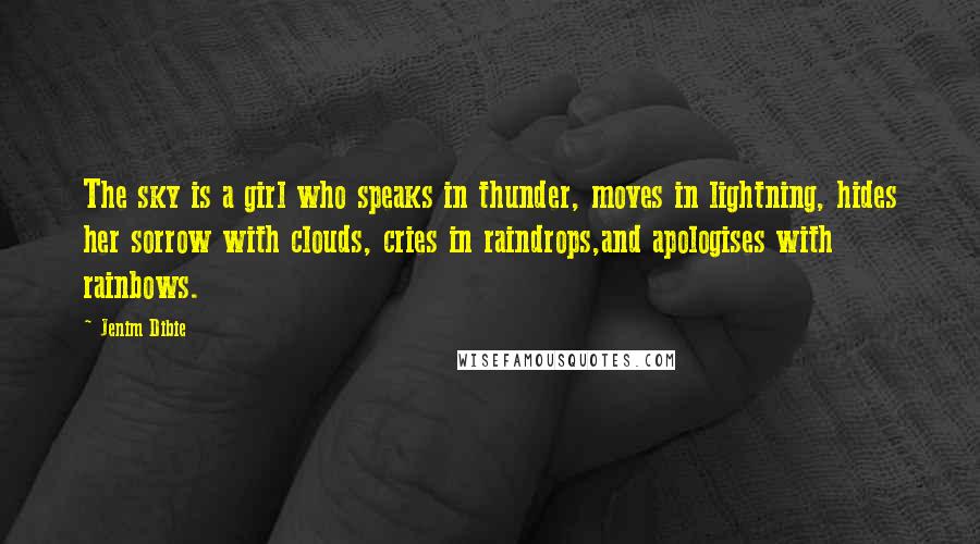 Jenim Dibie Quotes: The sky is a girl who speaks in thunder, moves in lightning, hides her sorrow with clouds, cries in raindrops,and apologises with rainbows.