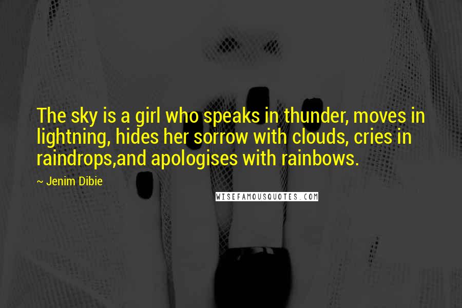Jenim Dibie Quotes: The sky is a girl who speaks in thunder, moves in lightning, hides her sorrow with clouds, cries in raindrops,and apologises with rainbows.