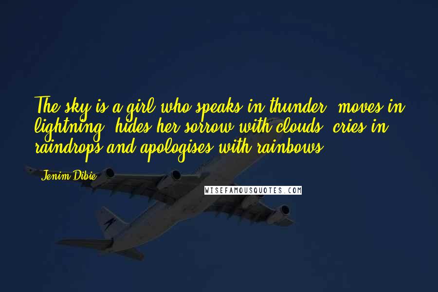 Jenim Dibie Quotes: The sky is a girl who speaks in thunder, moves in lightning, hides her sorrow with clouds, cries in raindrops,and apologises with rainbows.
