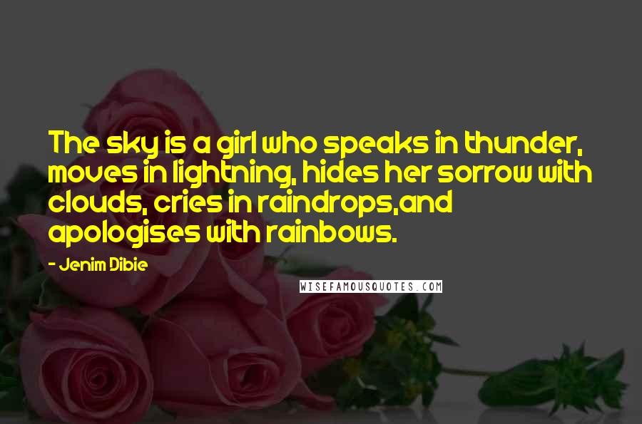 Jenim Dibie Quotes: The sky is a girl who speaks in thunder, moves in lightning, hides her sorrow with clouds, cries in raindrops,and apologises with rainbows.