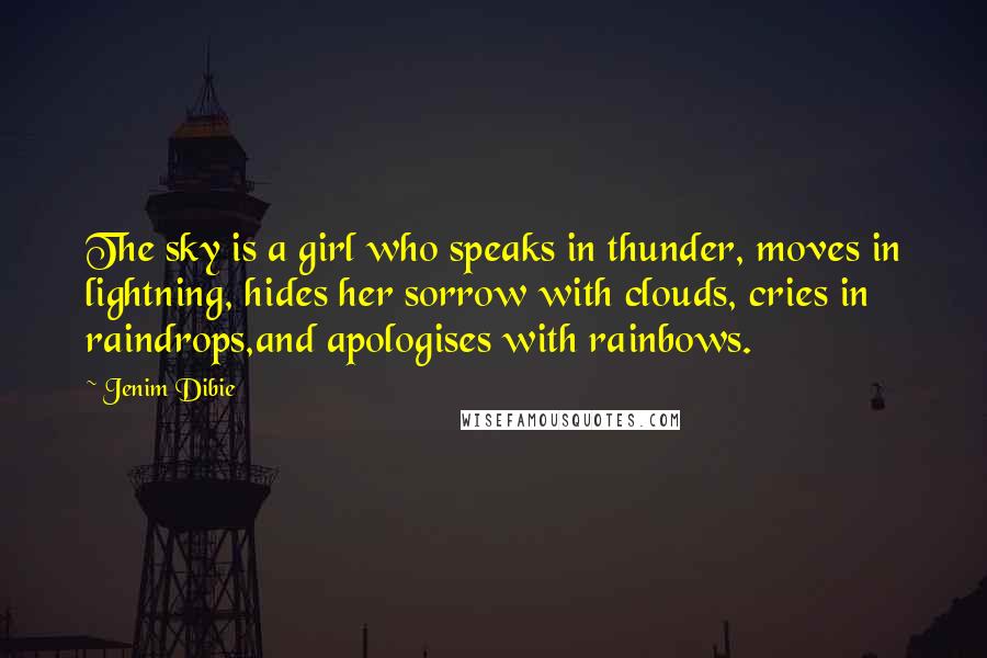 Jenim Dibie Quotes: The sky is a girl who speaks in thunder, moves in lightning, hides her sorrow with clouds, cries in raindrops,and apologises with rainbows.