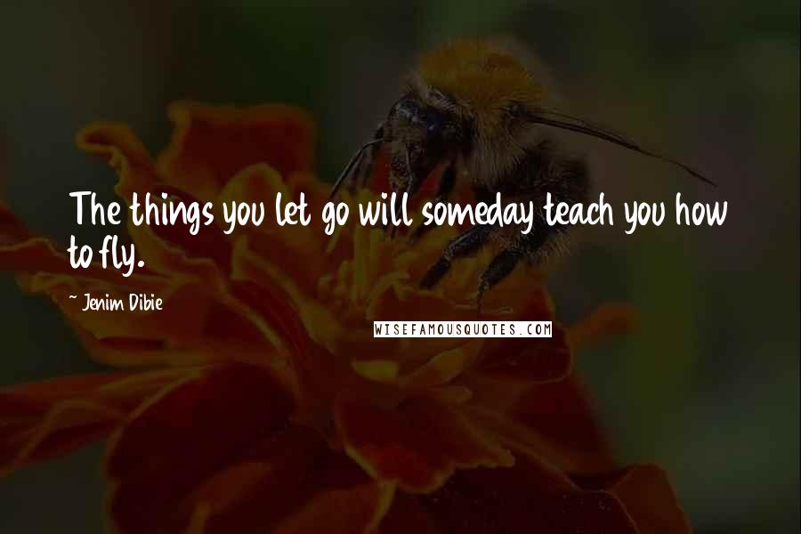 Jenim Dibie Quotes: The things you let go will someday teach you how to fly.