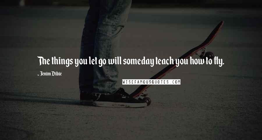 Jenim Dibie Quotes: The things you let go will someday teach you how to fly.