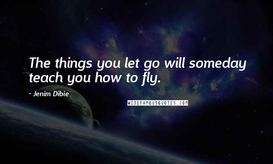 Jenim Dibie Quotes: The things you let go will someday teach you how to fly.