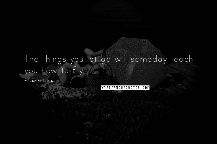 Jenim Dibie Quotes: The things you let go will someday teach you how to fly.