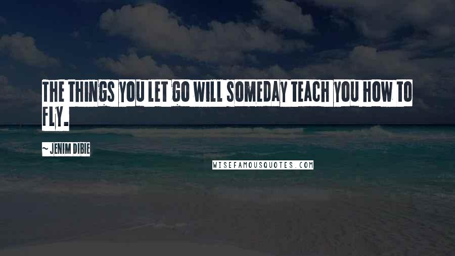 Jenim Dibie Quotes: The things you let go will someday teach you how to fly.