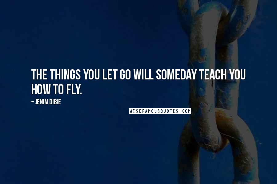 Jenim Dibie Quotes: The things you let go will someday teach you how to fly.