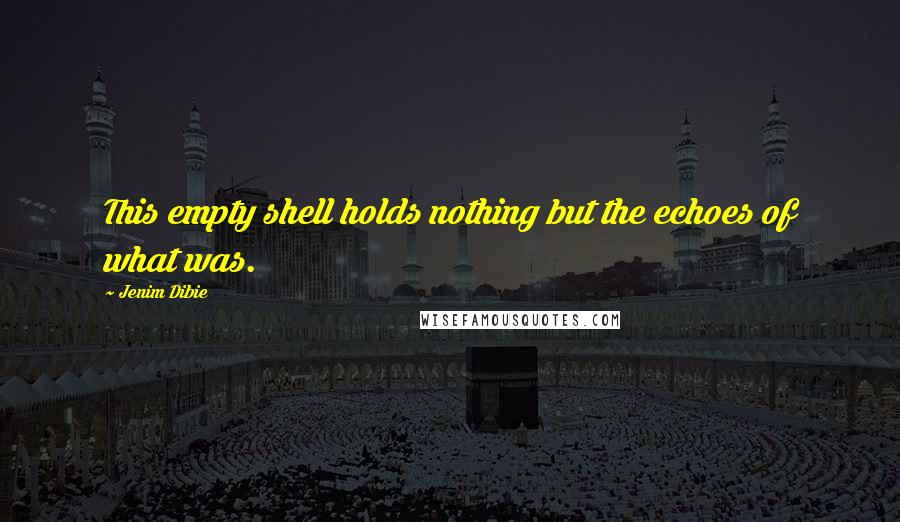 Jenim Dibie Quotes: This empty shell holds nothing but the echoes of what was.