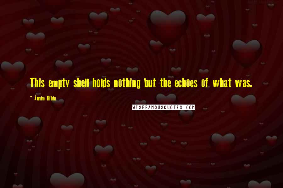 Jenim Dibie Quotes: This empty shell holds nothing but the echoes of what was.