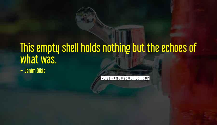 Jenim Dibie Quotes: This empty shell holds nothing but the echoes of what was.