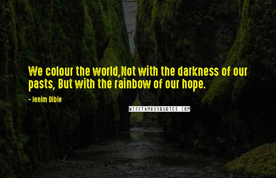 Jenim Dibie Quotes: We colour the world,Not with the darkness of our pasts, But with the rainbow of our hope.