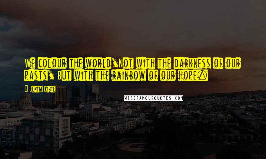 Jenim Dibie Quotes: We colour the world,Not with the darkness of our pasts, But with the rainbow of our hope.