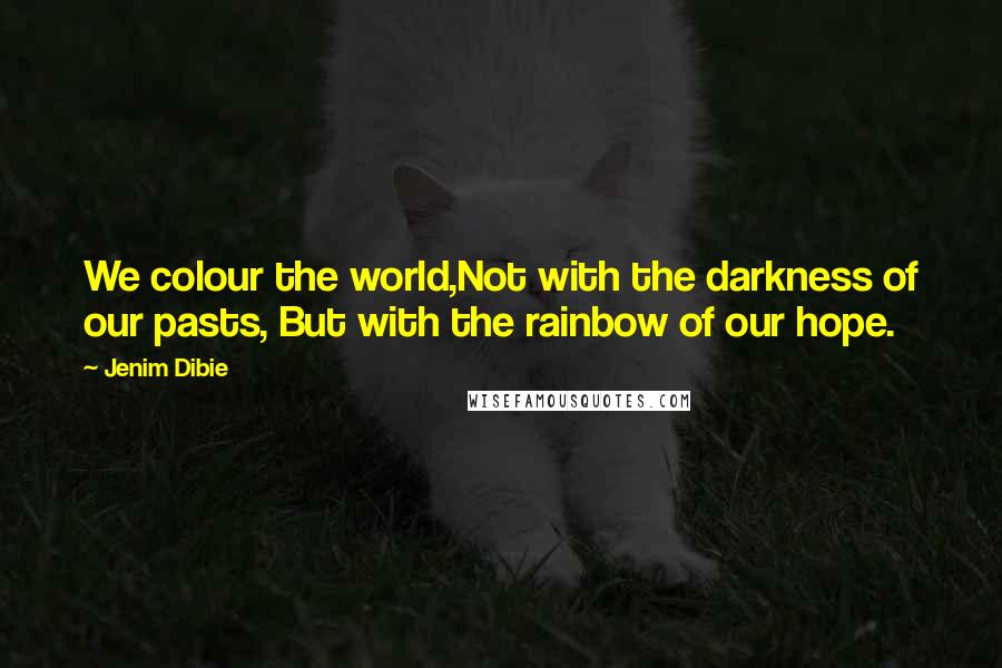 Jenim Dibie Quotes: We colour the world,Not with the darkness of our pasts, But with the rainbow of our hope.