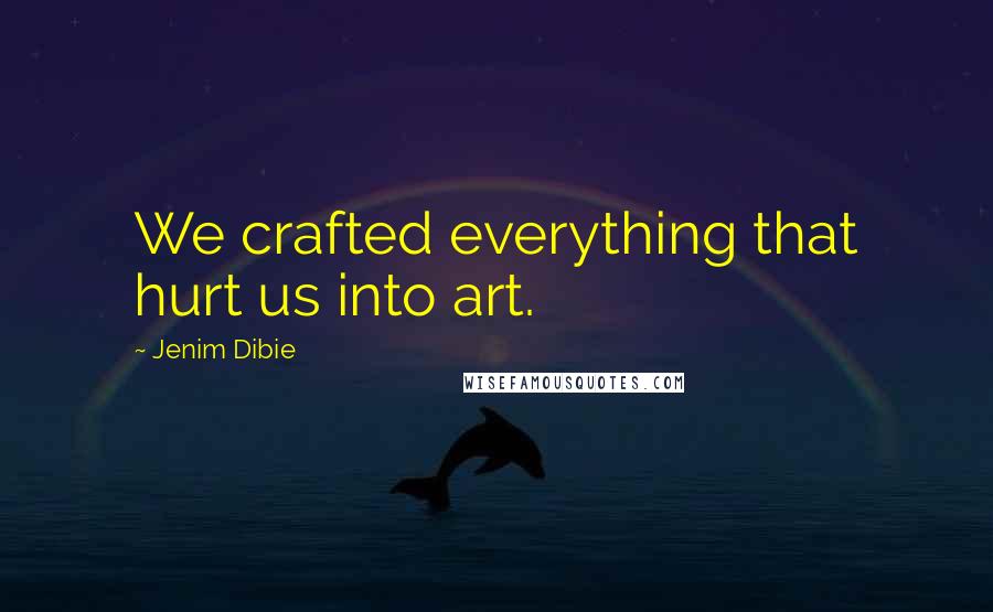 Jenim Dibie Quotes: We crafted everything that hurt us into art.