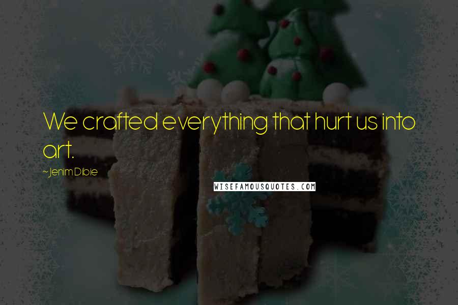 Jenim Dibie Quotes: We crafted everything that hurt us into art.