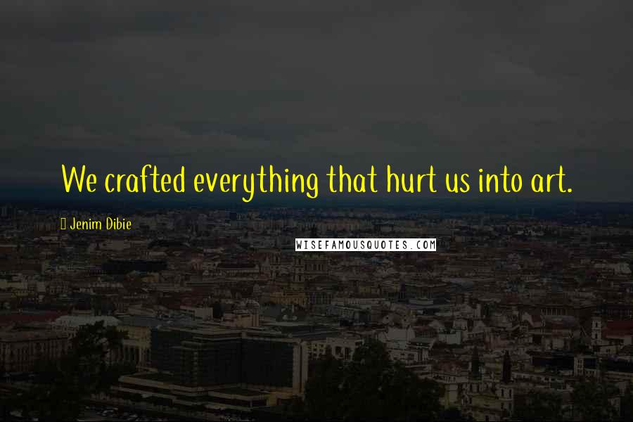 Jenim Dibie Quotes: We crafted everything that hurt us into art.