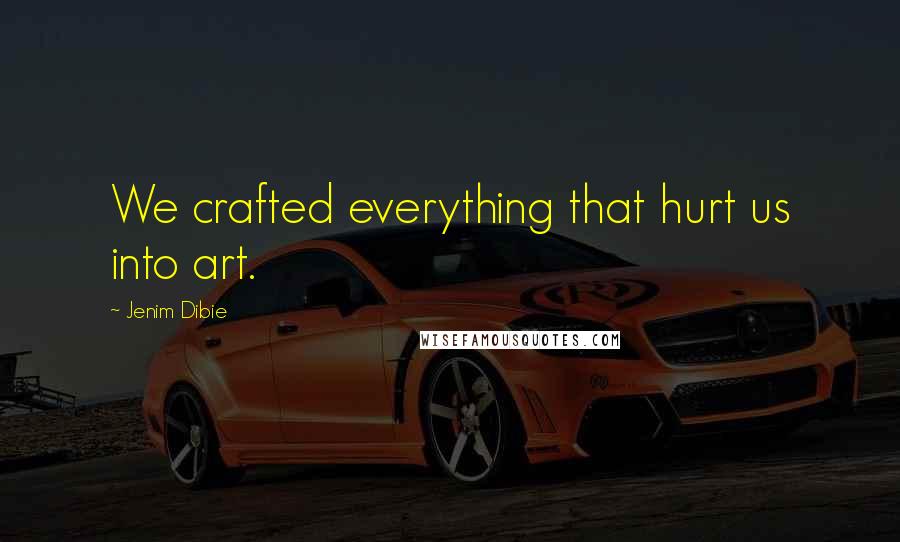 Jenim Dibie Quotes: We crafted everything that hurt us into art.