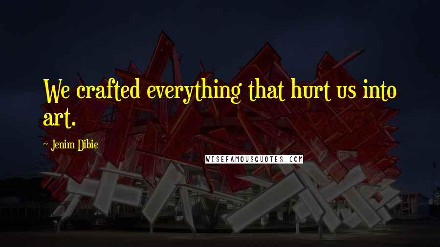 Jenim Dibie Quotes: We crafted everything that hurt us into art.