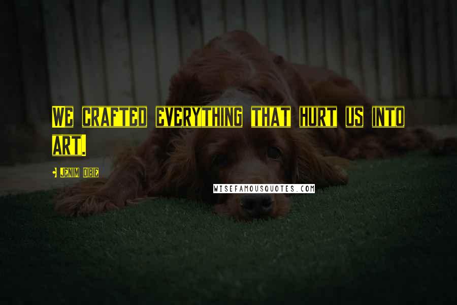 Jenim Dibie Quotes: We crafted everything that hurt us into art.