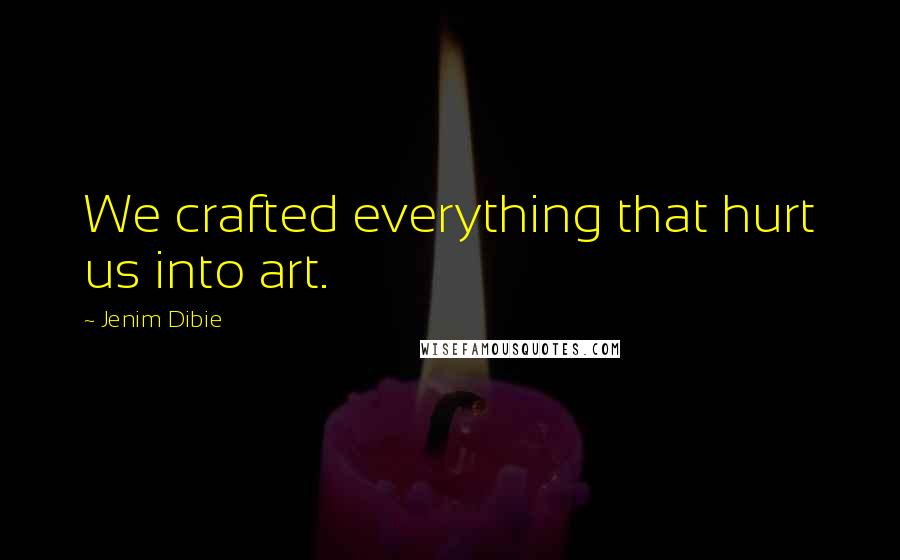 Jenim Dibie Quotes: We crafted everything that hurt us into art.