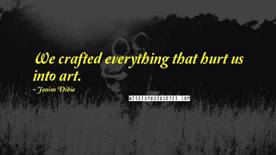 Jenim Dibie Quotes: We crafted everything that hurt us into art.