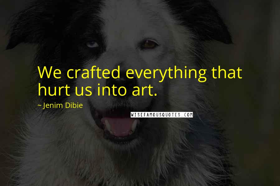 Jenim Dibie Quotes: We crafted everything that hurt us into art.