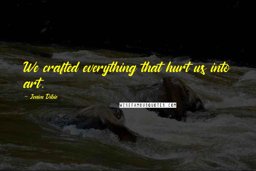 Jenim Dibie Quotes: We crafted everything that hurt us into art.