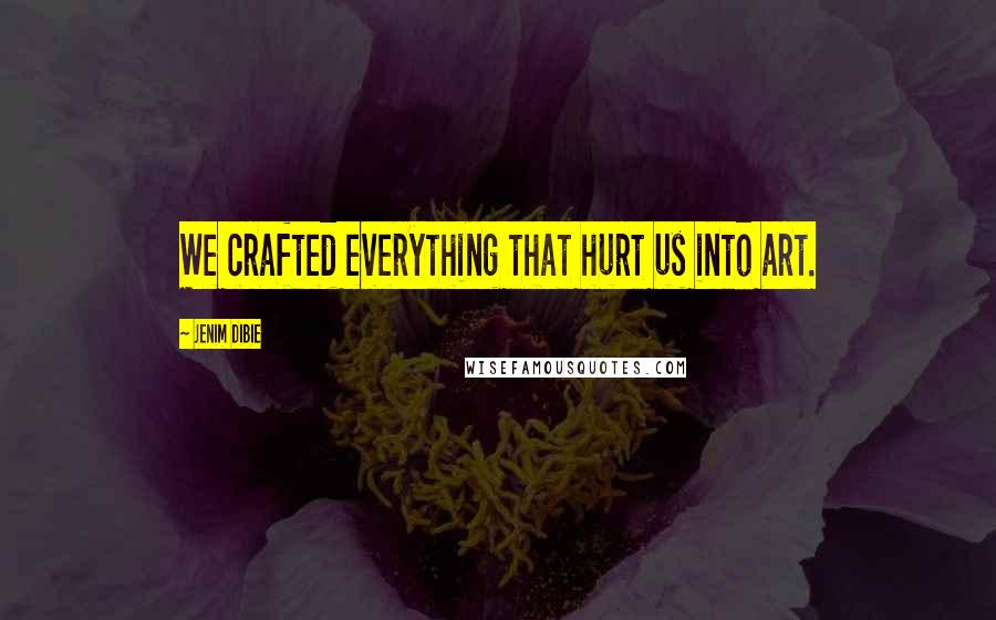 Jenim Dibie Quotes: We crafted everything that hurt us into art.