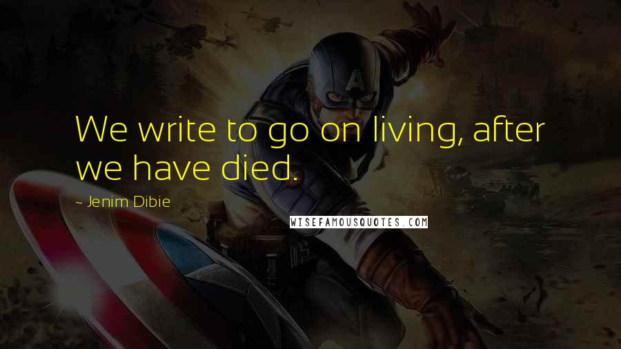 Jenim Dibie Quotes: We write to go on living, after we have died.