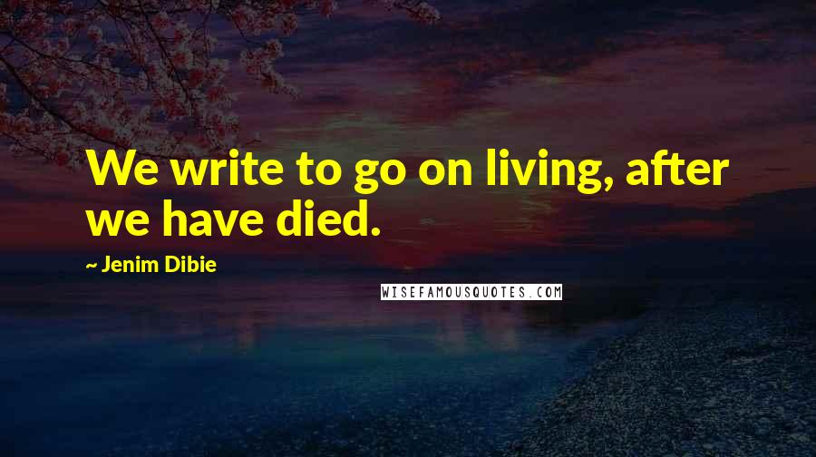 Jenim Dibie Quotes: We write to go on living, after we have died.