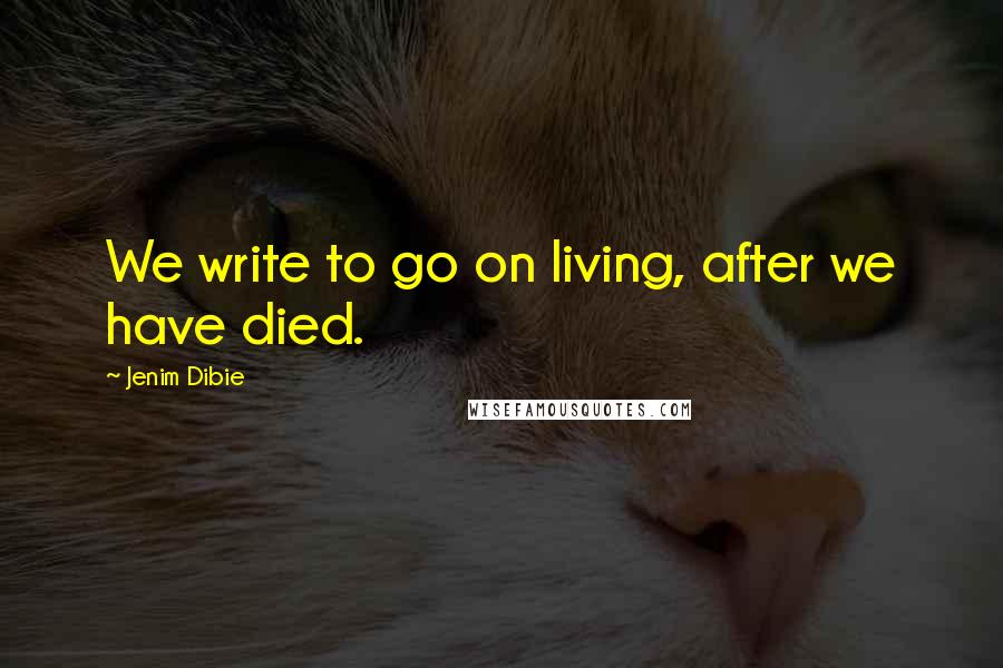 Jenim Dibie Quotes: We write to go on living, after we have died.