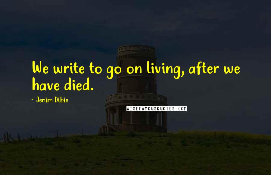 Jenim Dibie Quotes: We write to go on living, after we have died.