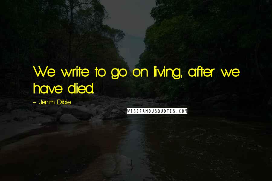 Jenim Dibie Quotes: We write to go on living, after we have died.