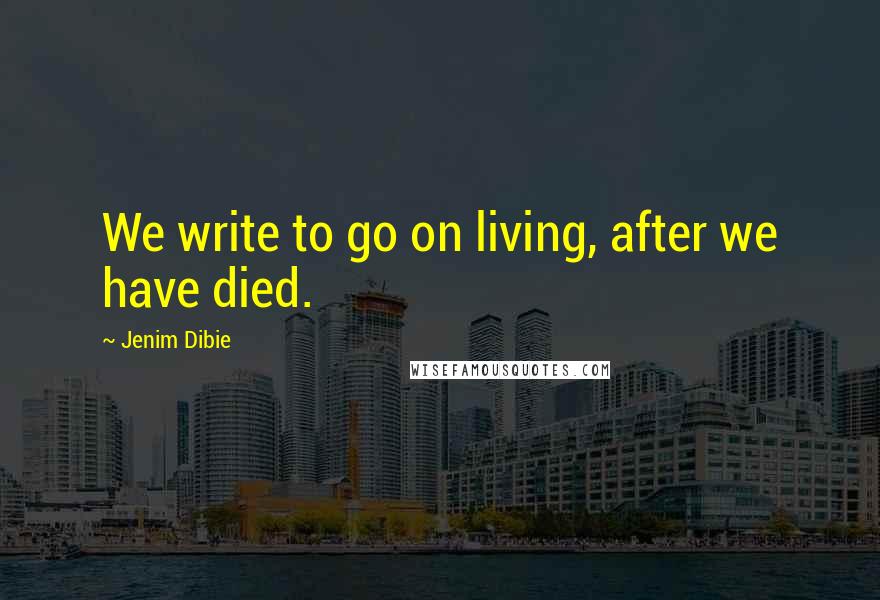 Jenim Dibie Quotes: We write to go on living, after we have died.