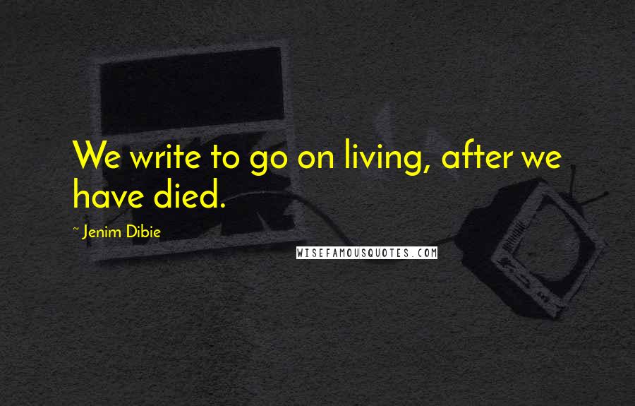 Jenim Dibie Quotes: We write to go on living, after we have died.