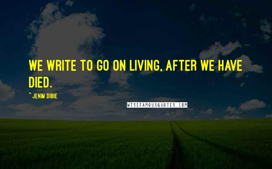 Jenim Dibie Quotes: We write to go on living, after we have died.