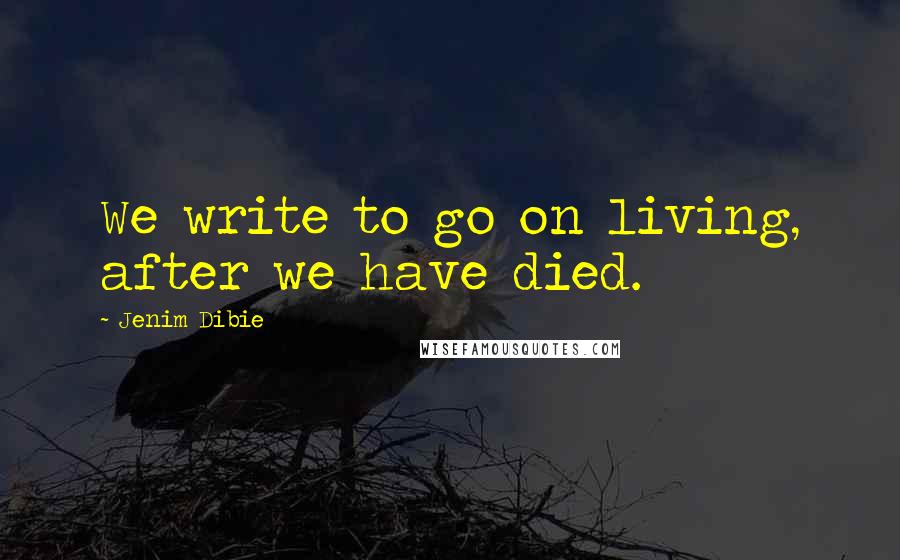 Jenim Dibie Quotes: We write to go on living, after we have died.