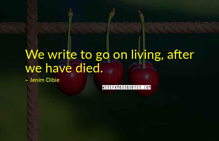 Jenim Dibie Quotes: We write to go on living, after we have died.