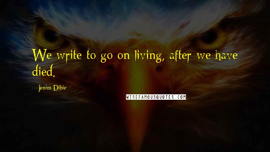 Jenim Dibie Quotes: We write to go on living, after we have died.