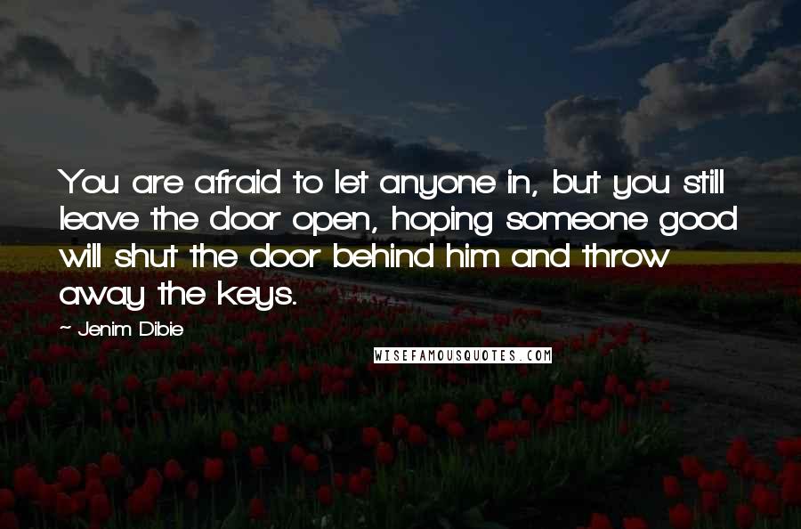 Jenim Dibie Quotes: You are afraid to let anyone in, but you still leave the door open, hoping someone good will shut the door behind him and throw away the keys.