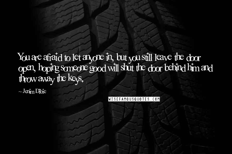 Jenim Dibie Quotes: You are afraid to let anyone in, but you still leave the door open, hoping someone good will shut the door behind him and throw away the keys.