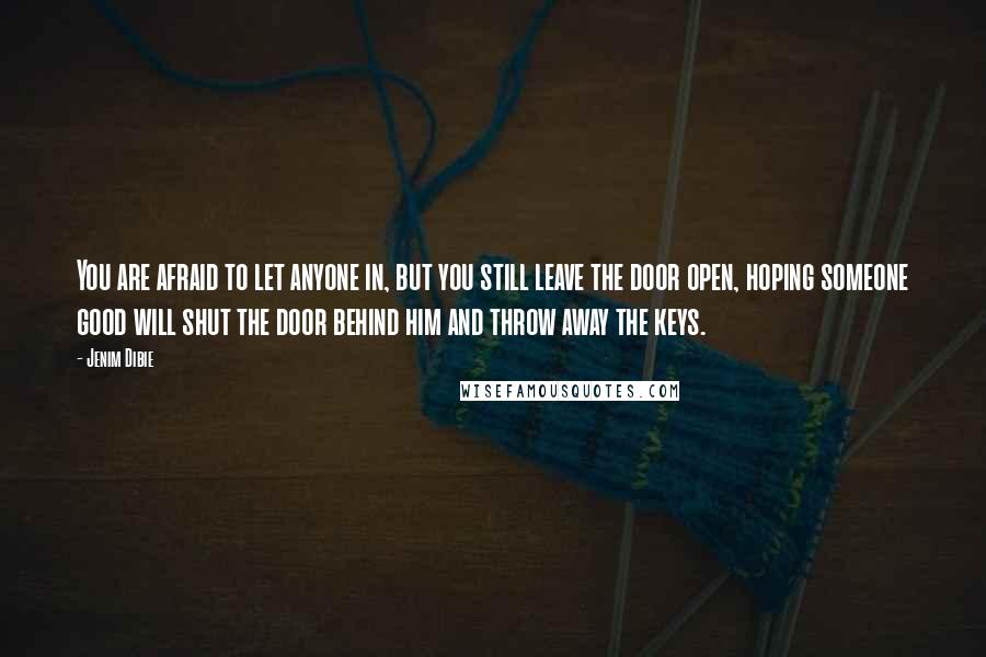 Jenim Dibie Quotes: You are afraid to let anyone in, but you still leave the door open, hoping someone good will shut the door behind him and throw away the keys.