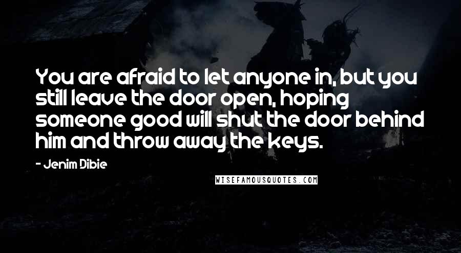 Jenim Dibie Quotes: You are afraid to let anyone in, but you still leave the door open, hoping someone good will shut the door behind him and throw away the keys.