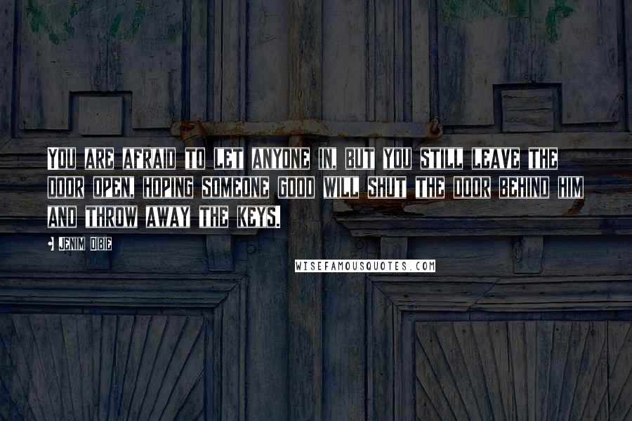 Jenim Dibie Quotes: You are afraid to let anyone in, but you still leave the door open, hoping someone good will shut the door behind him and throw away the keys.