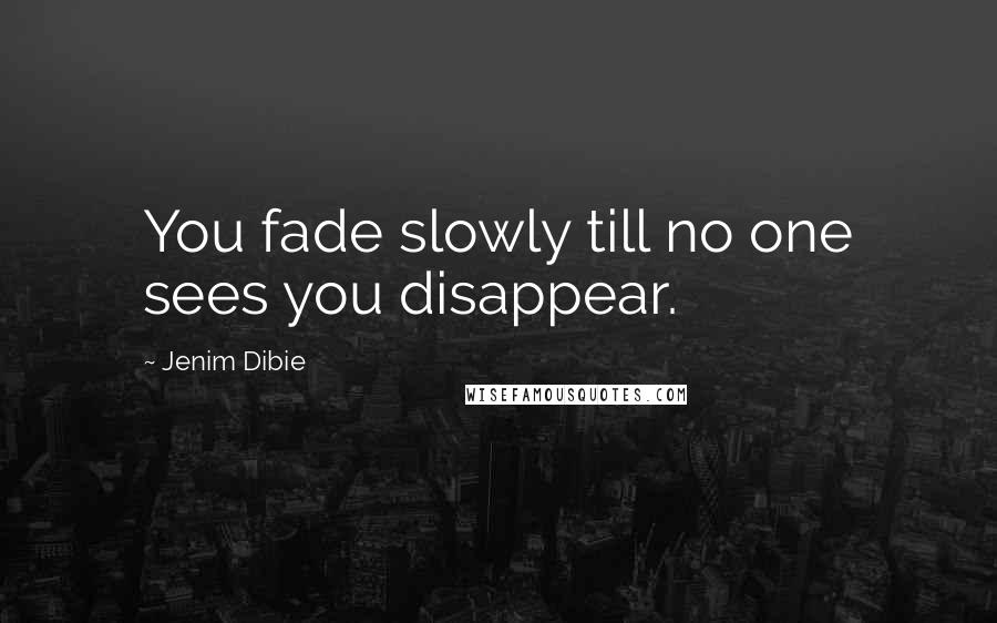 Jenim Dibie Quotes: You fade slowly till no one sees you disappear.